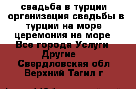 свадьба в турции, организация свадьбы в турции на море, церемония на море - Все города Услуги » Другие   . Свердловская обл.,Верхний Тагил г.